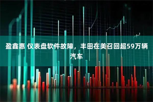 盈鑫惠 仪表盘软件故障，丰田在美召回超59万辆汽车