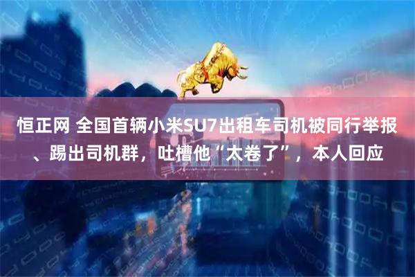 恒正网 全国首辆小米SU7出租车司机被同行举报、踢出司机群，吐槽他“太卷了”，本人回应