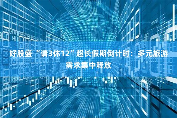 好股盛 “请3休12”超长假期倒计时：多元旅游需求集中释放