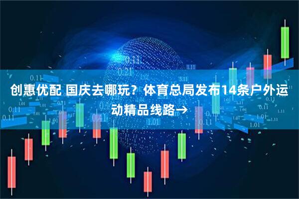 创惠优配 国庆去哪玩？体育总局发布14条户外运动精品线路→