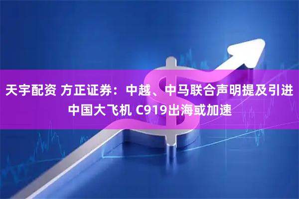 天宇配资 方正证券：中越、中马联合声明提及引进中国大飞机 C919出海或加速