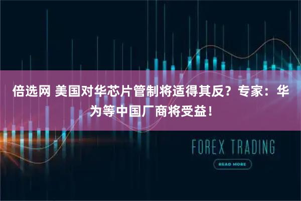 倍选网 美国对华芯片管制将适得其反？专家：华为等中国厂商将受益！