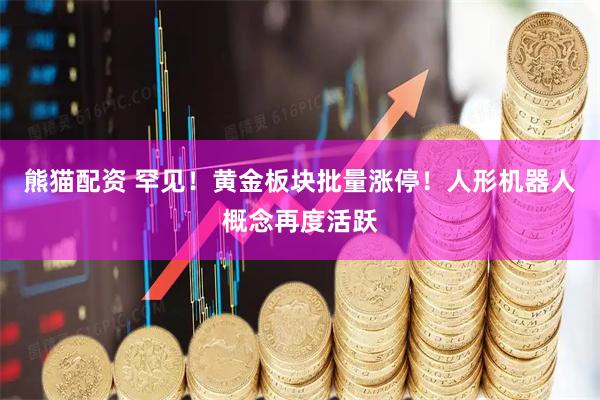 熊猫配资 罕见！黄金板块批量涨停！人形机器人概念再度活跃
