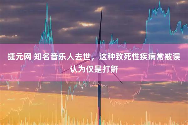 捷元网 知名音乐人去世，这种致死性疾病常被误认为仅是打鼾