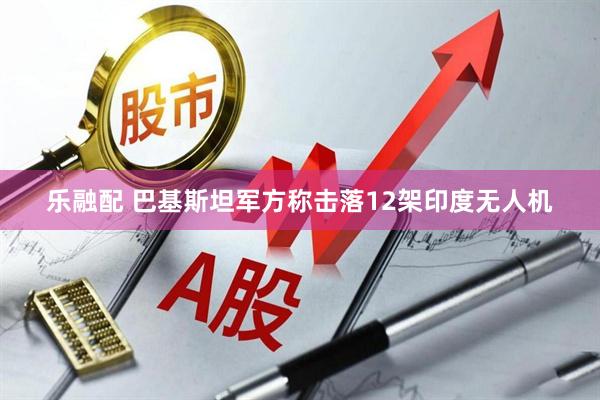 乐融配 巴基斯坦军方称击落12架印度无人机