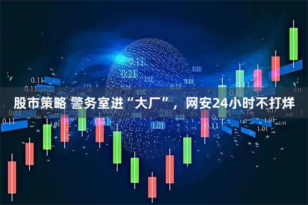 股市策略 警务室进“大厂”，网安24小时不打烊