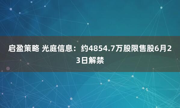 启盈策略 光庭信息：约4854.7万股限售股6月23日解禁