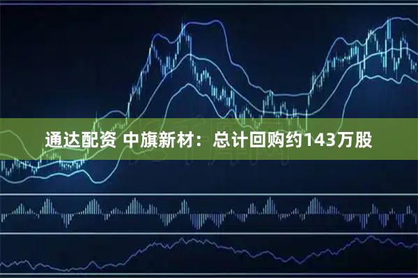 通达配资 中旗新材：总计回购约143万股