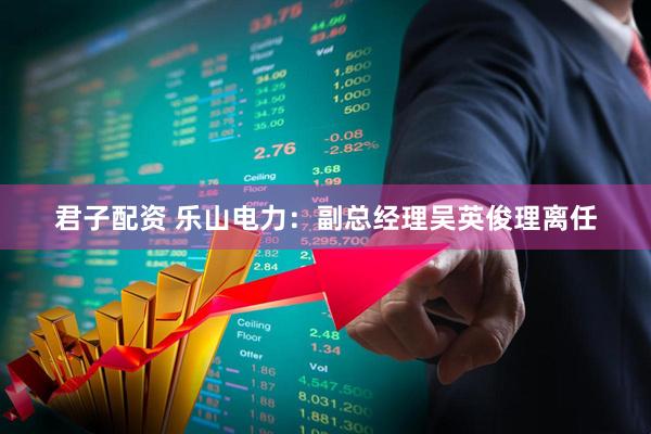 君子配资 乐山电力：副总经理吴英俊理离任
