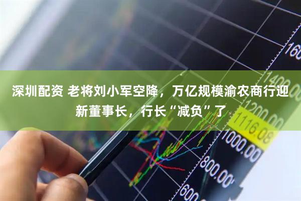 深圳配资 老将刘小军空降，万亿规模渝农商行迎新董事长，行长“减负”了