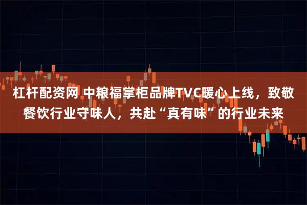 杠杆配资网 中粮福掌柜品牌TVC暖心上线，致敬餐饮行业守味人，共赴“真有味”的行业未来