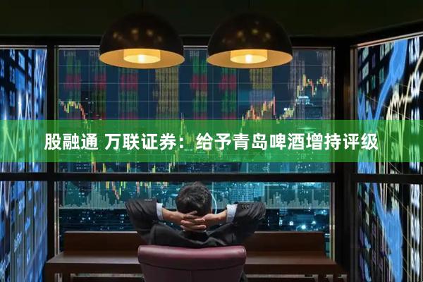 股融通 万联证券：给予青岛啤酒增持评级
