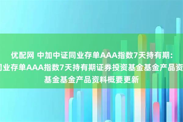 优配网 中加中证同业存单AAA指数7天持有期: 中加中证同业存单AAA指数7天持有期证券投资基金基金产品资料概要更新