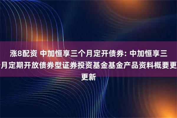 涨8配资 中加恒享三个月定开债券: 中加恒享三个月定期开放债券型证券投资基金基金产品资料概要更新