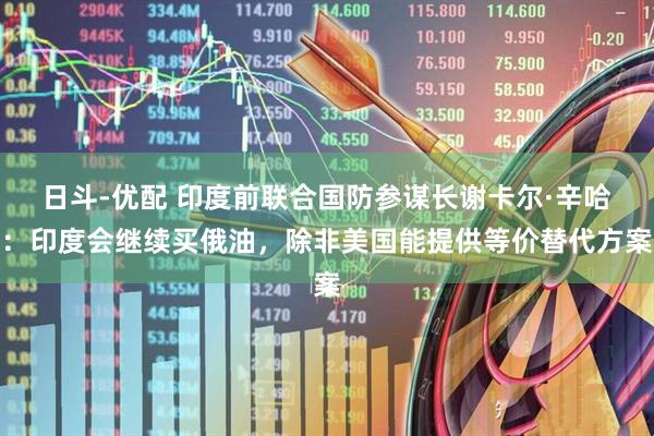 日斗-优配 印度前联合国防参谋长谢卡尔·辛哈：印度会继续买俄油，除非美国能提供等价替代方案