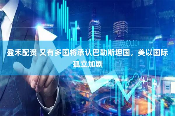 盈禾配资 又有多国将承认巴勒斯坦国，美以国际孤立加剧