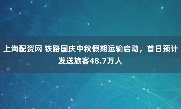 上海配资网 铁路国庆中秋假期运输启动，首日预计发送旅客48.7万人