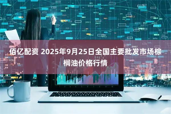 佰亿配资 2025年9月25日全国主要批发市场棕榈油价格行情