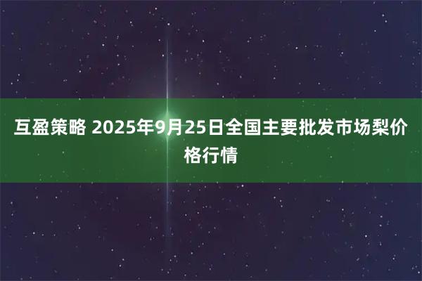 互盈策略 2025年9月25日全国主要批发市场梨价格行情