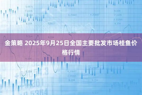 金策略 2025年9月25日全国主要批发市场桂鱼价格行情