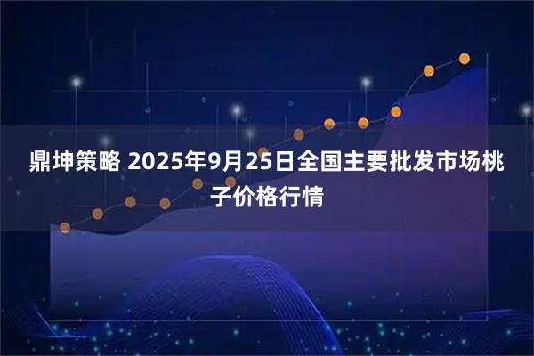 鼎坤策略 2025年9月25日全国主要批发市场桃子价格行情