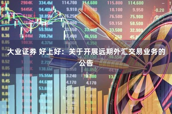 大业证券 好上好：关于开展远期外汇交易业务的公告