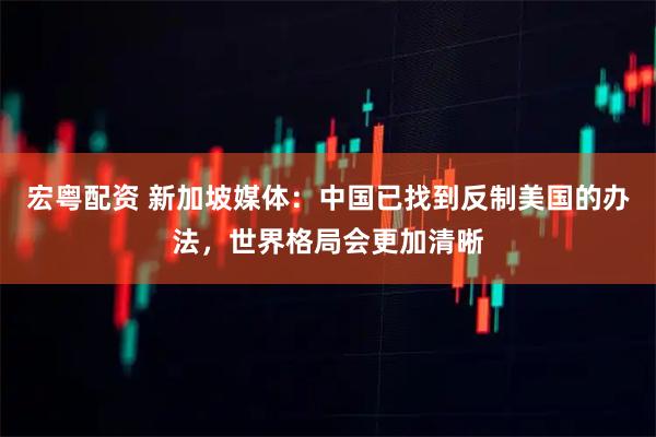宏粤配资 新加坡媒体：中国已找到反制美国的办法，世界格局会更加清晰