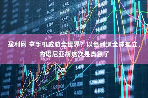 盈利网 拿手机威胁全世界？以色列遭全球孤立，内塔尼亚胡这次是真急了