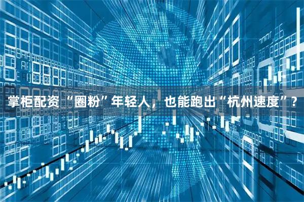 掌柜配资 “圈粉”年轻人，也能跑出“杭州速度”？