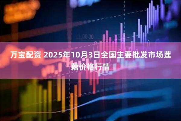 万宝配资 2025年10月3日全国主要批发市场莲藕价格行情