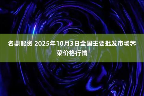 名鼎配资 2025年10月3日全国主要批发市场荠菜价格行情