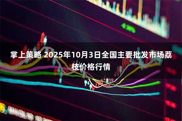 掌上策略 2025年10月3日全国主要批发市场荔枝价格行情
