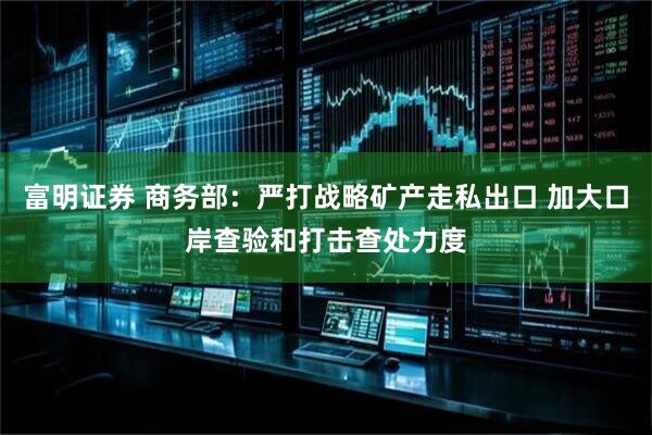 富明证券 商务部：严打战略矿产走私出口 加大口岸查验和打击查处力度
