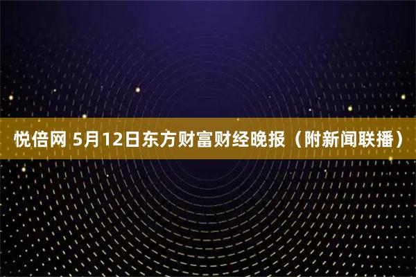 悦倍网 5月12日东方财富财经晚报（附新闻联播）