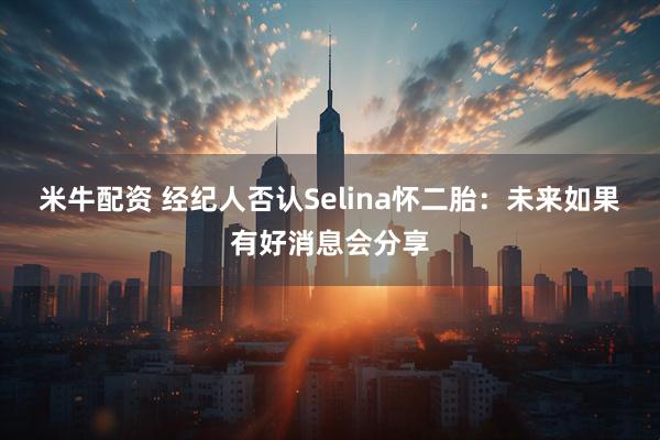 米牛配资 经纪人否认Selina怀二胎：未来如果有好消息会分享