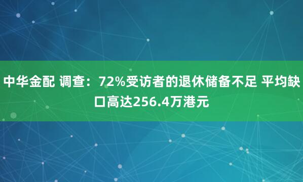 中华金配 调查：72%受访者的退休储备不足 平均缺口高达256.4万港元