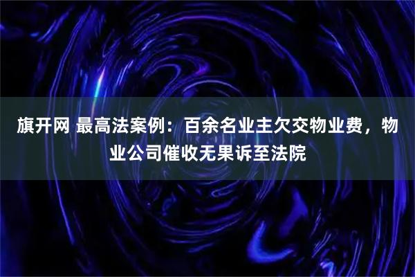 旗开网 最高法案例：百余名业主欠交物业费，物业公司催收无果诉至法院