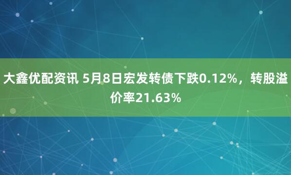 大鑫优配资讯 5月8日宏发转债下跌0.12%，转股溢价率21.63%