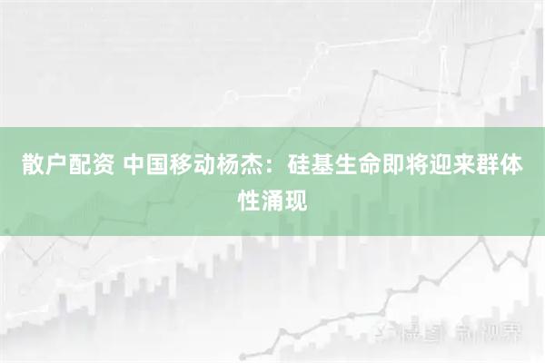 散户配资 中国移动杨杰：硅基生命即将迎来群体性涌现