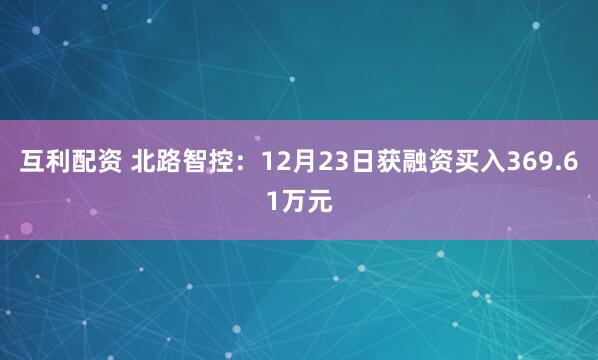 互利配资 北路智控：12月23日获融资买入369.61万元