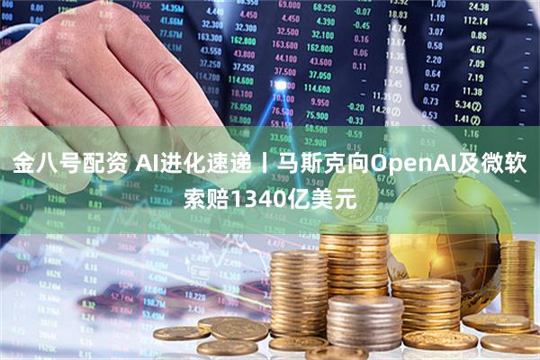 金八号配资 AI进化速递丨马斯克向OpenAI及微软索赔1340亿美元