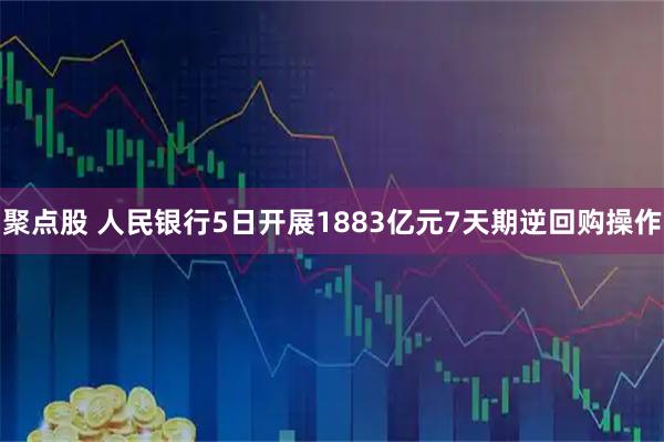 聚点股 人民银行5日开展1883亿元7天期逆回购操作