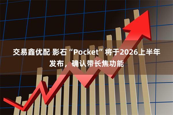 交易鑫优配 影石“Pocket”将于2026上半年发布，确认带长焦功能