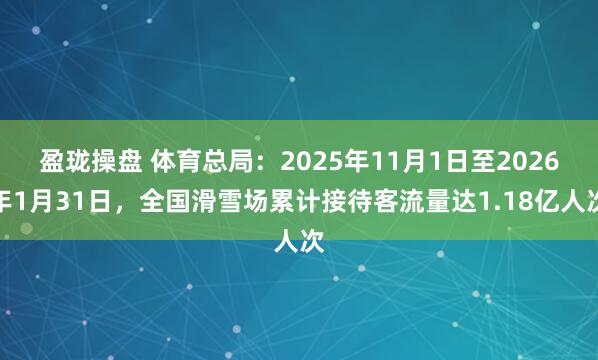盈珑操盘 体育总局：2025年11月1日至2026年1月31日，全国滑雪场累计接待客流量达1.18亿人次