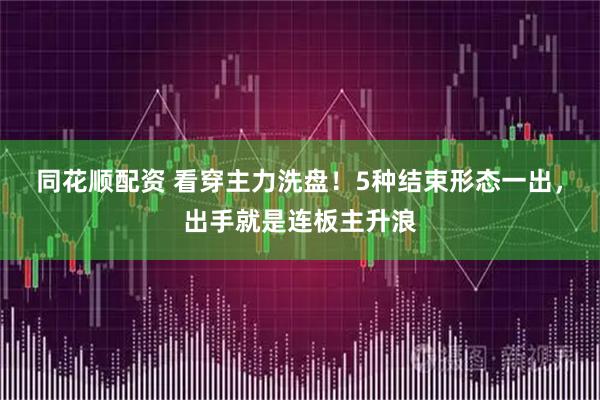 同花顺配资 看穿主力洗盘!5种结束形态一出,出手就是连板主升浪