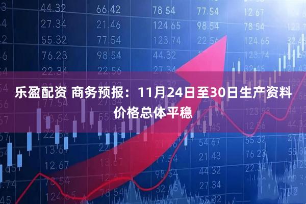 乐盈配资 商务预报：11月24日至30日生产资料价格总体平稳