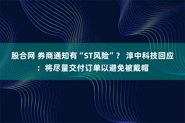 股合网 券商通知有“ST风险”? 淳中科技回应:将尽量交付订单以避免被戴帽