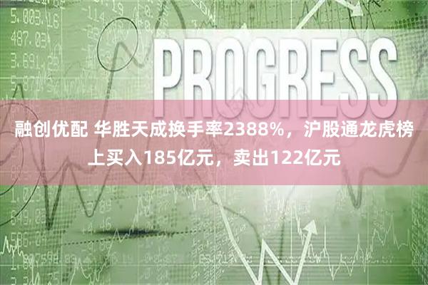 融创优配 华胜天成换手率2388%,沪股通龙虎榜上买入185亿元,卖出122亿元