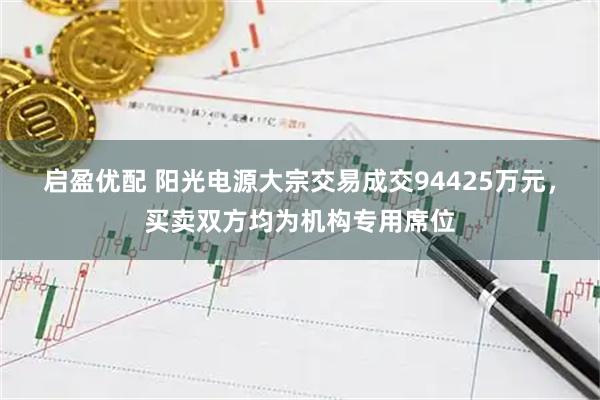 启盈优配 阳光电源大宗交易成交94425万元,买卖双方均为机构专用席位