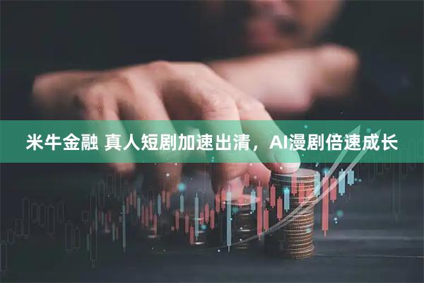 米牛金融 真人短剧加速出清，AI漫剧倍速成长